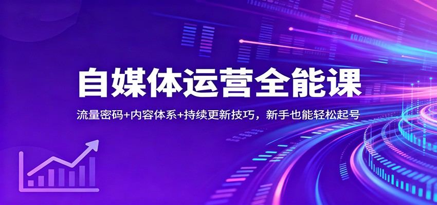 自媒体运营全能课：流量密码+内容体系+持续更新技巧，新手也能轻松起号-知行副业网