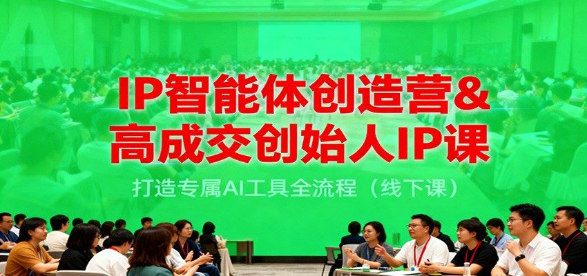 IP智能体创造营&高成交创始人IP课，打造专属AI工具全流程（线下课）-知行副业网