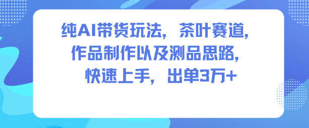 纯AI带货玩法，茶叶赛道，制作以及思路，快速上手，出单3W+-知行副业网