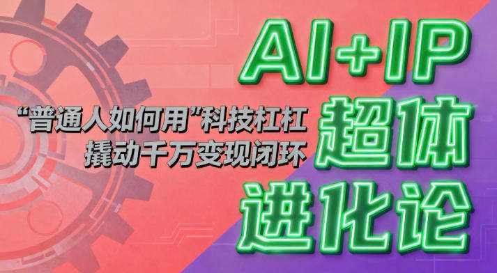 AI+IP超体进化论：普通人如何用“科技杠杆”撬动千万变现闭环？-知行副业网